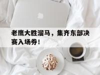 开云体育下载-包含老鹰大胜溜马，集齐东部决赛入场券！的词条