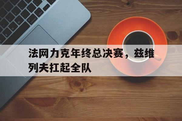 法网力克年终总决赛，兹维列夫扛起全队的简单介绍
